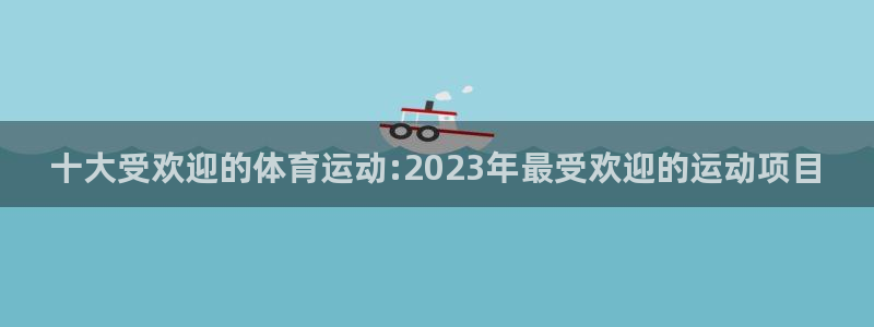 betway西汉姆：十大受欢迎的体育运动:2023年最受欢迎的运动项目
